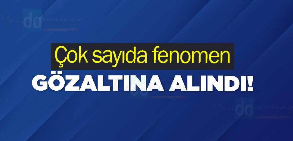 Çok sayıda fenomen gözaltına alındı!
