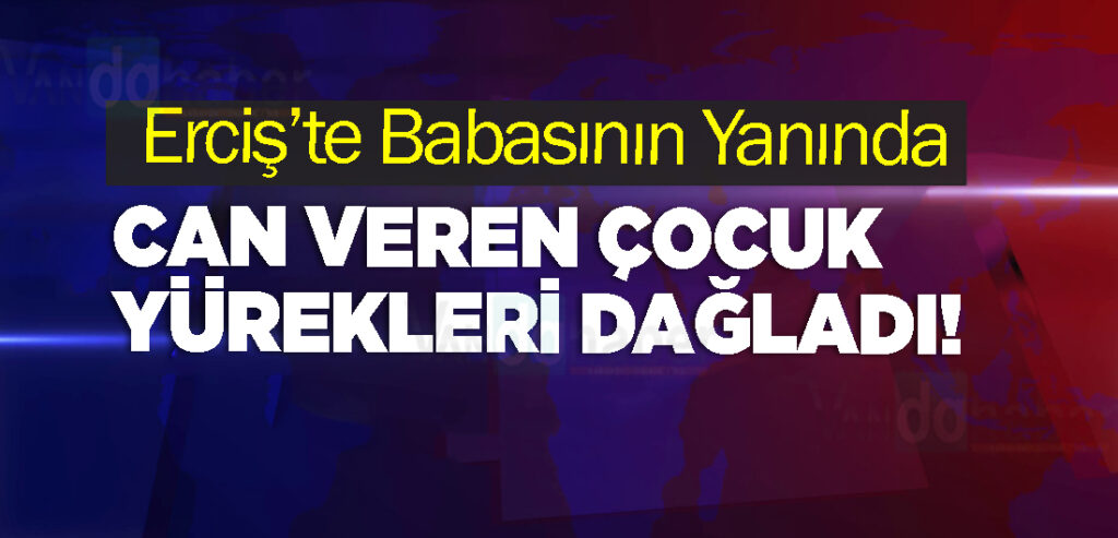 Erciş’te Babasının Yanında Can Veren Çocuk Yürekleri dağladı!