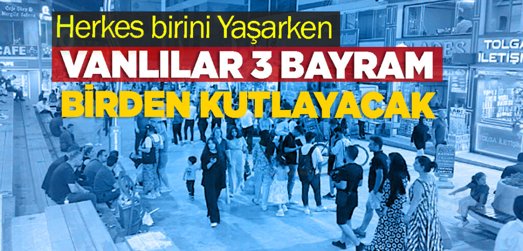 Herkes birini Yaşarken, Vanlılar 3 bayram birden Kutlayacak