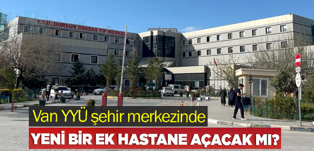 Van YYÜ şehir merkezinde yeni bir ek hastane açacak mı?