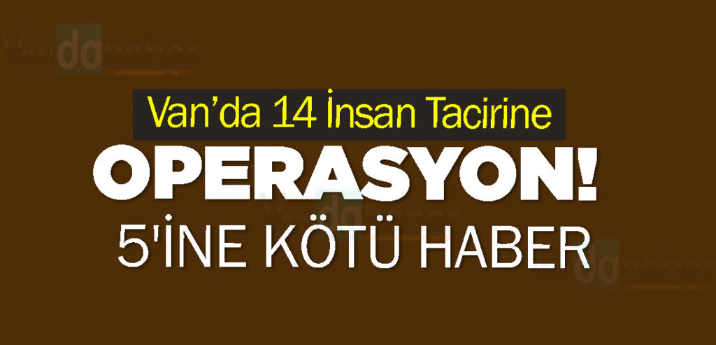 Van’da 14 İnsan Tacirine Operasyon! 5'ine Kötü Haber