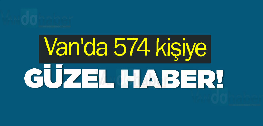 Van'da 574 kişiye güzel haber!