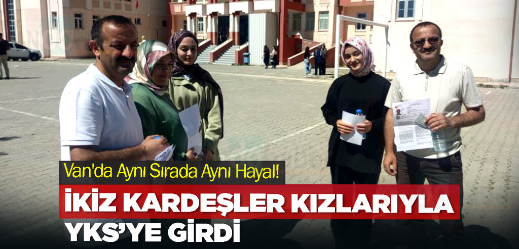 Van'da Aynı Sırada Aynı Hayal! İkiz kardeşler kızlarıyla YKS’ye girdi