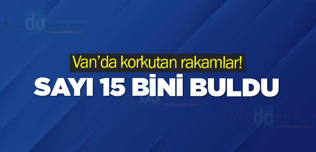 Van’da korkutan rakamlar! Sayı 15 bini buldu