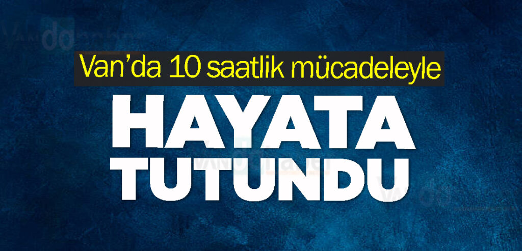 Van’da10 saatlik mücadeleyle hayata tutundu
