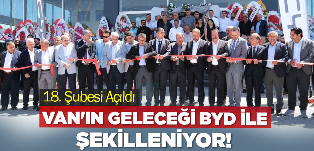 Van'ın Geleceği BYD ile Şekilleniyor! 18. Şubesi Açıldı