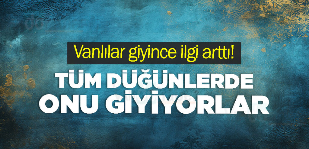 Vanlılar giyince ilgi arttı! Tüm Düğünlerde onu giyiyorlar