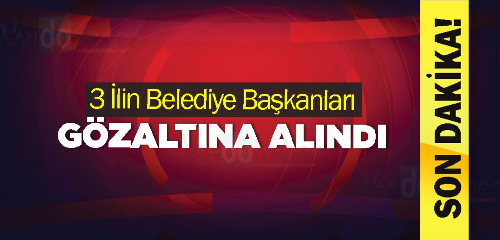 3 İlin Belediye Başkanları Gözaltına Alındı