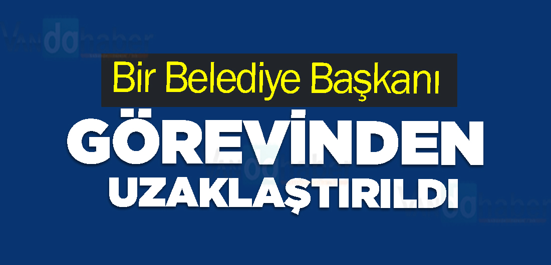 Bir Belediye Başkanı  görevinden uzaklaştırıldı