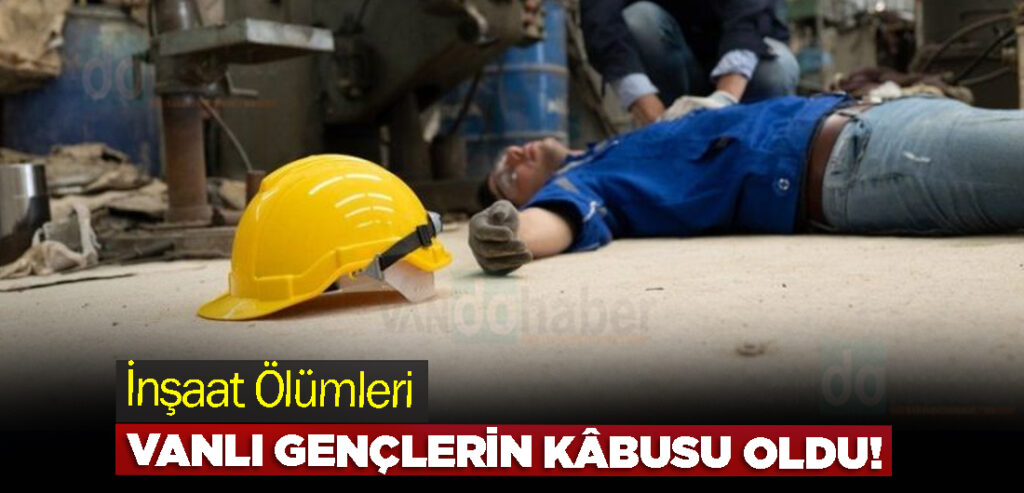 İnşaat Ölümleri Vanlı Gençlerin Kâbusu Oldu!