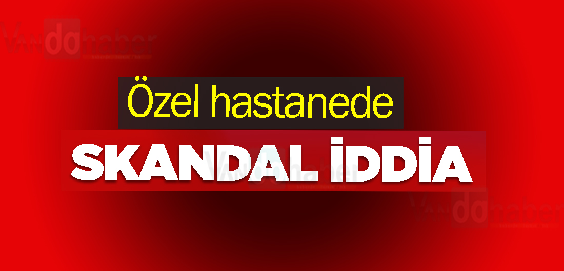 Özel hastanede skandal iddia