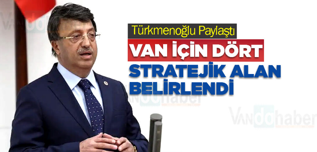 Türkmenoğlu Paylaştı: Van İçin Dört Stratejik Alan Belirlendi