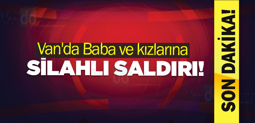 Van'da Baba ve kızlarına silahlı saldırı!