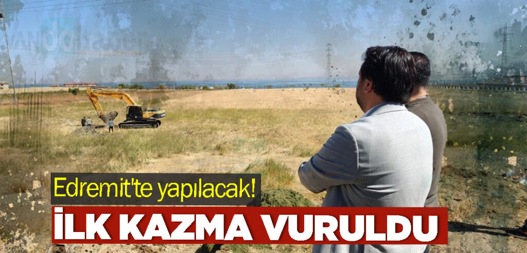 Edremit'te yapılacak! ilk kazma vuruldu