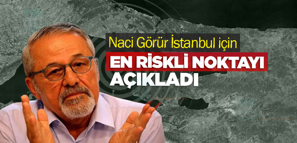 Naci Görür İstanbul için en riskli noktayı açıkladı