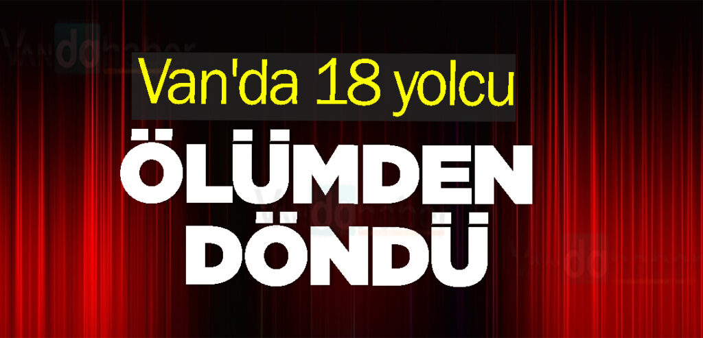 Van'da 18 yolcu ölümden döndü