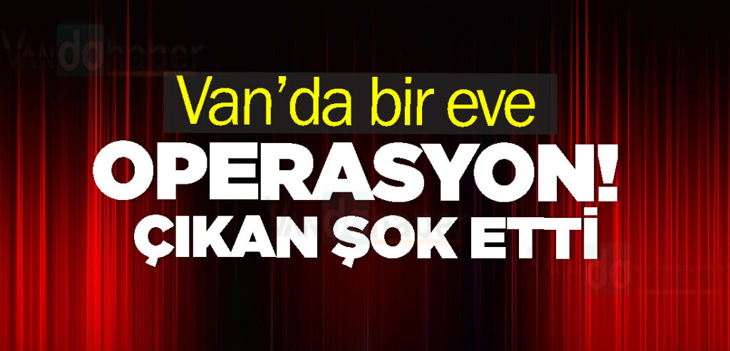 Van’da bir eve operasyon! Çıkan şok etti