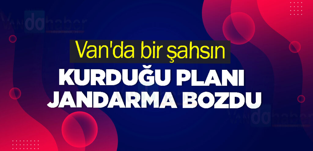 Van'da bir şahsın kurduğu planı jandarma bozdu