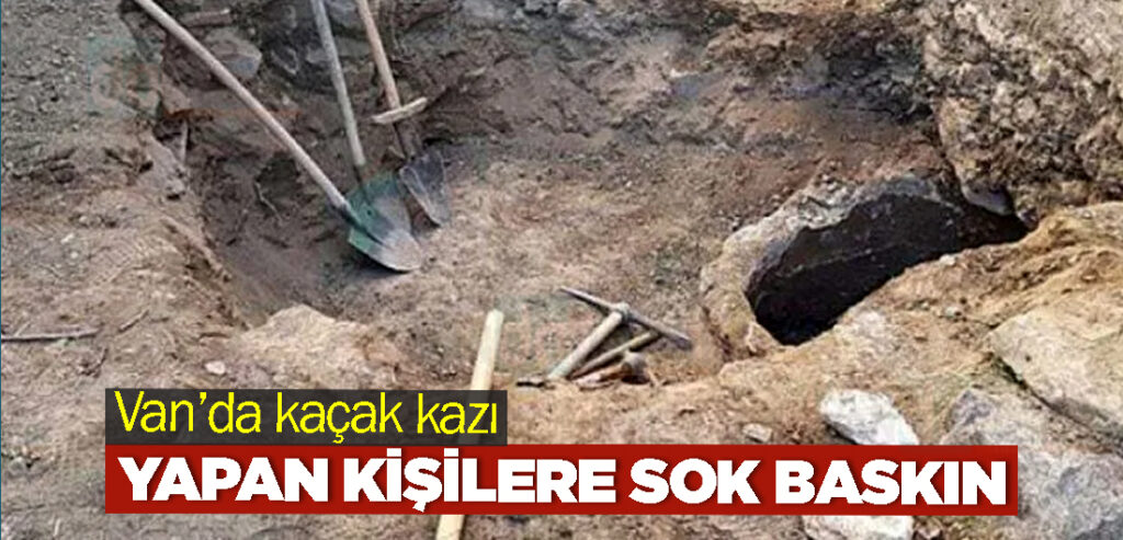Van’da kaçak kazı yapan kişilere sok baskın