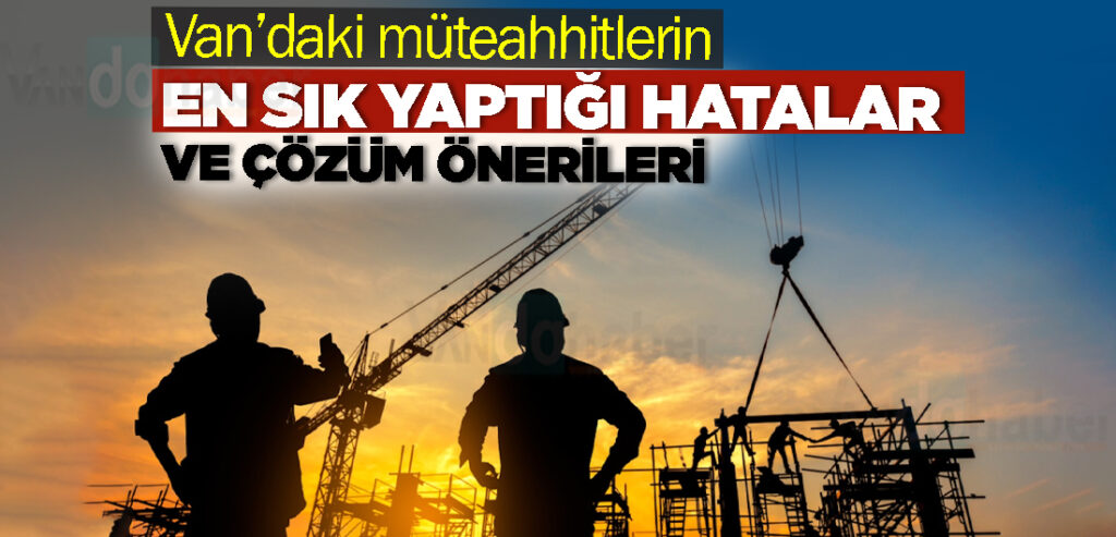Van’daki müteahhitlerin en sık yaptığı hatalar
