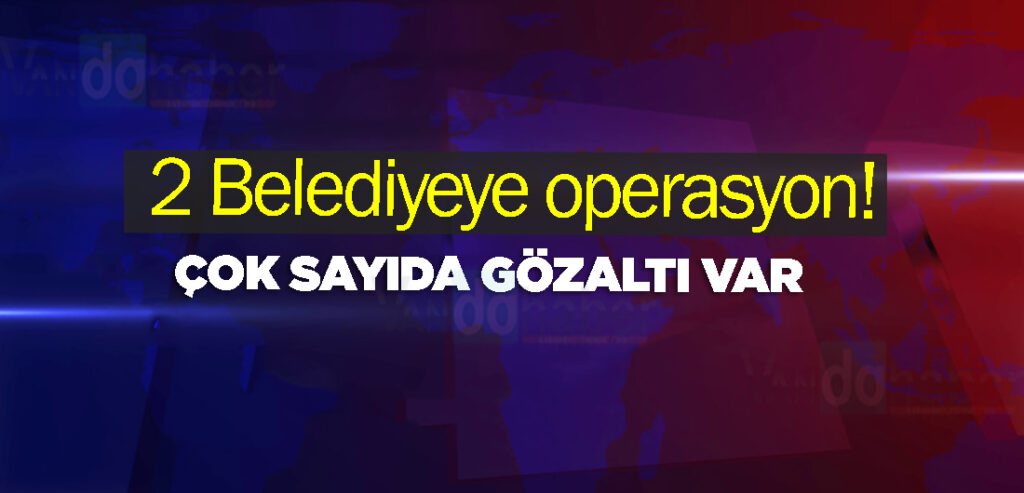 2 Belediyeye operasyon! Çok sayıda gözaltı var