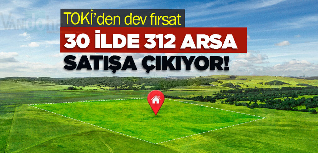 TOKİ’den dev fırsat: 30 ilde 312 arsa satışa çıkıyor!
