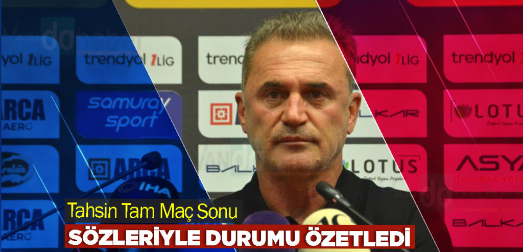 Tahsin Tam Maç Sonu Sözleriyle Durumu Özetledi