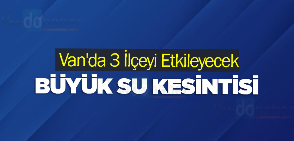 Van'da 3 İlçeyi Etkileyecek Büyük Su Kesintisi