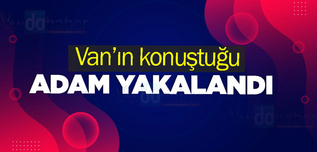 Van’ın konuştuğu adam yakalandı